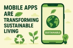 How Mobile Apps Are Transforming Sustainable Living
